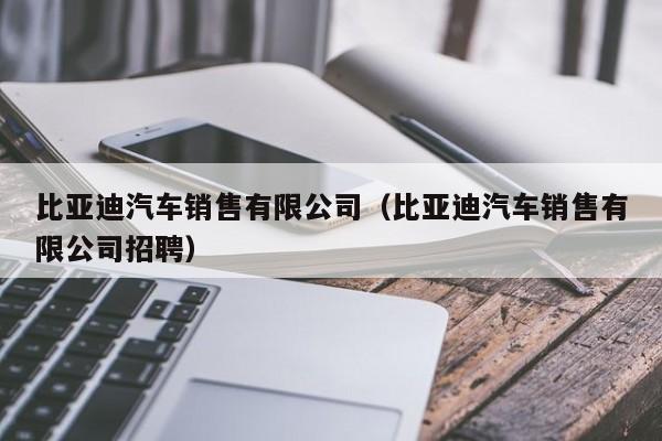 比亚迪汽车销售有限公司（比亚迪汽车销售有限公司招聘）
