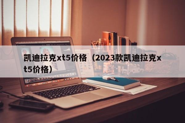 凯迪拉克xt5价格（2023款凯迪拉克xt5价格）