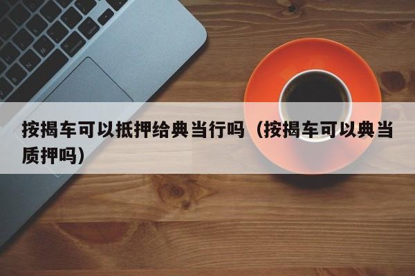 按揭车可以抵押给典当行吗（按揭车可以典当质押吗）