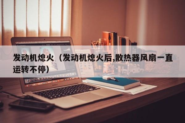 发动机熄火（发动机熄火后,散热器风扇一直运转不停）