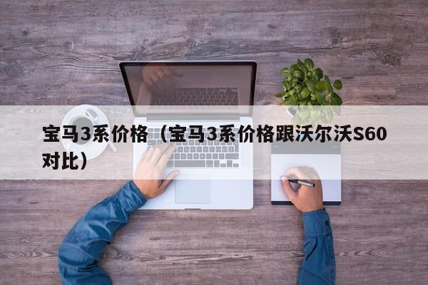 宝马3系价格（宝马3系价格跟沃尔沃S60对比）