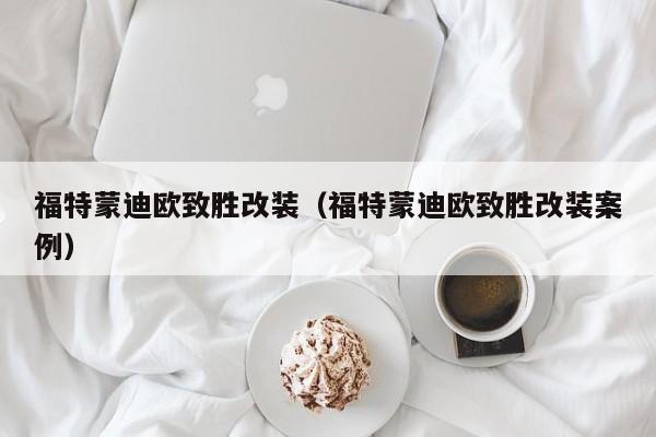 福特蒙迪欧致胜改装（福特蒙迪欧致胜改装案例）