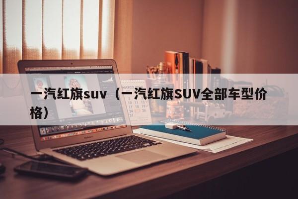 一汽红旗suv（一汽红旗SUV全部车型价格）