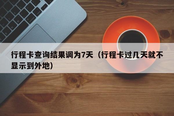 行程卡查询结果调为7天（行程卡过几天就不显示到外地）