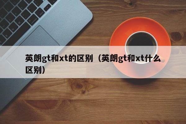 英朗gt和xt的区别（英朗gt和xt什么区别）