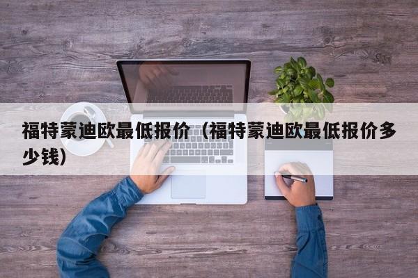 福特蒙迪欧最低报价（福特蒙迪欧最低报价多少钱）