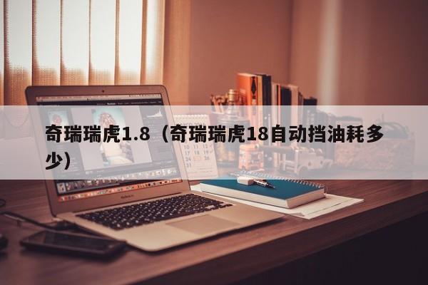 奇瑞瑞虎1.8（奇瑞瑞虎18自动挡油耗多少）