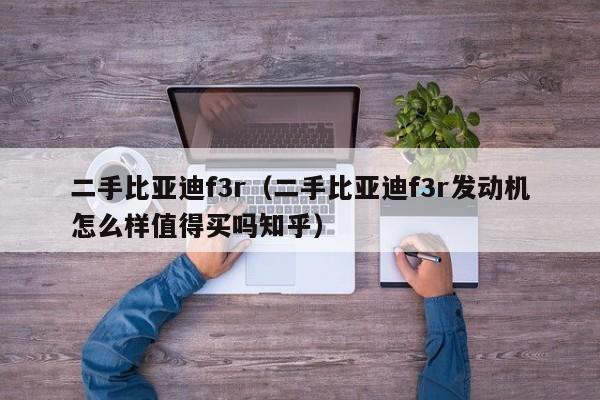 二手比亚迪f3r（二手比亚迪f3r发动机怎么样值得买吗知乎）