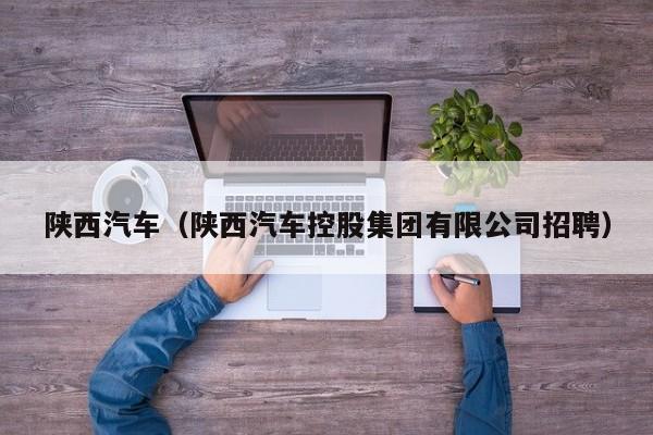陕西汽车（陕西汽车控股集团有限公司招聘）