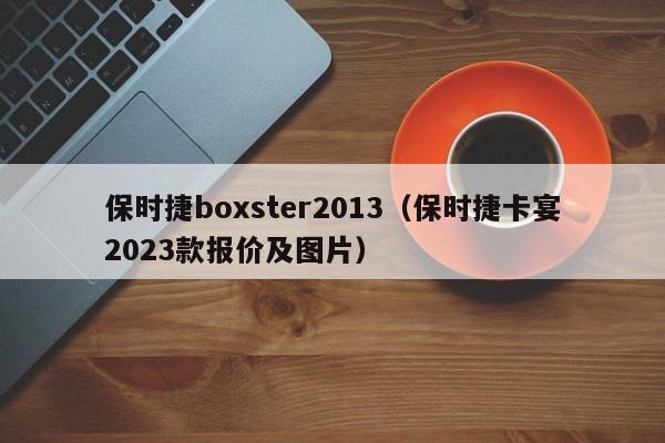 保时捷boxster2013（保时捷卡宴2023款报价及图片）