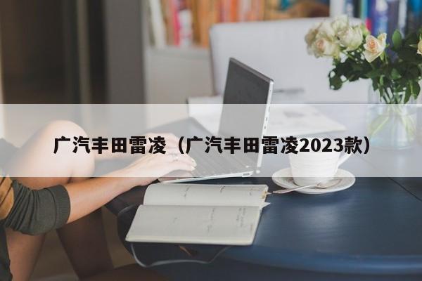 广汽丰田雷凌（广汽丰田雷凌2023款）