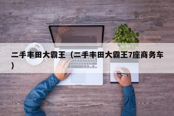 二手丰田大霸王（二手丰田大霸王7座商务车）