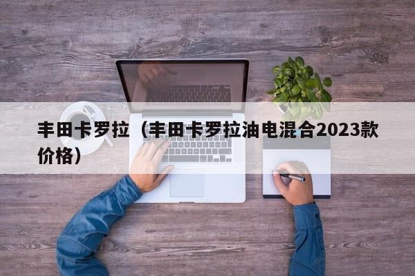 丰田卡罗拉（丰田卡罗拉油电混合2023款价格）