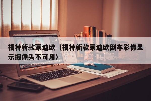 福特新款蒙迪欧（福特新款蒙迪欧倒车影像显示摄像头不可用）