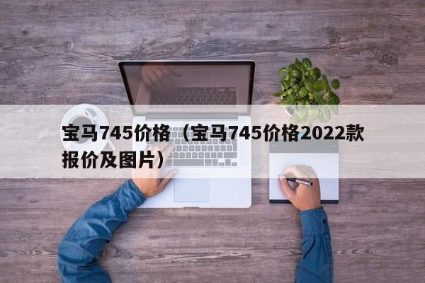 宝马745价格（宝马745价格2022款报价及图片）