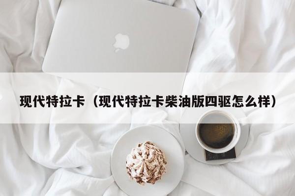 现代特拉卡（现代特拉卡柴油版四驱怎么样）