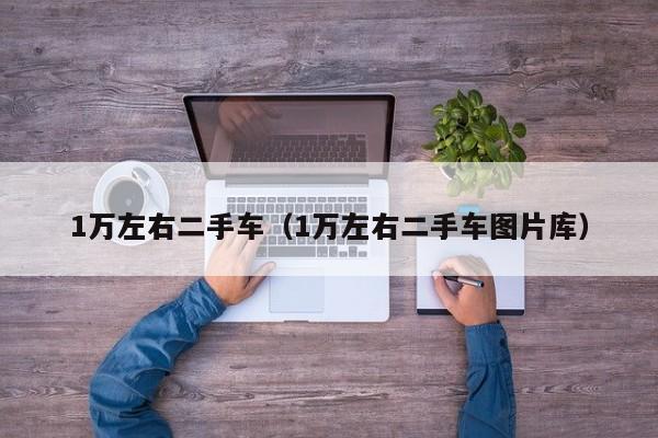 1万左右二手车（1万左右二手车图片库）