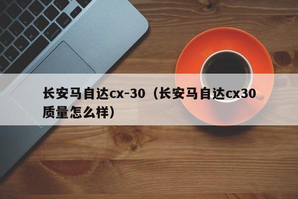 长安马自达cx-30（长安马自达cx30质量怎么样）
