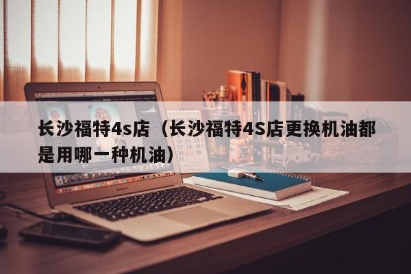 长沙福特4s店（长沙福特4S店更换机油都是用哪一种机油）