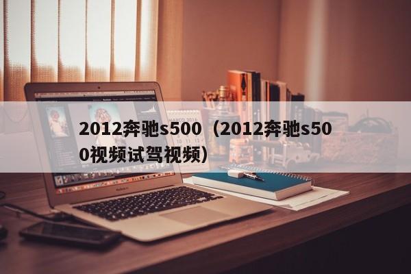 2012奔驰s500（2012奔驰s500视频试驾视频）