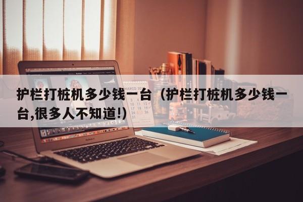 护栏打桩机多少钱一台（护栏打桩机多少钱一台,很多人不知道!）