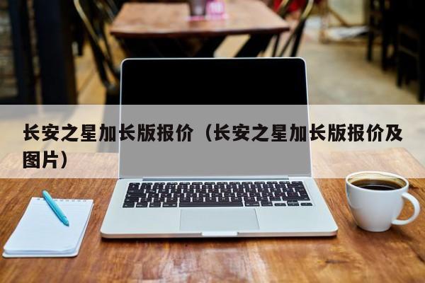 长安之星加长版报价（长安之星加长版报价及图片）