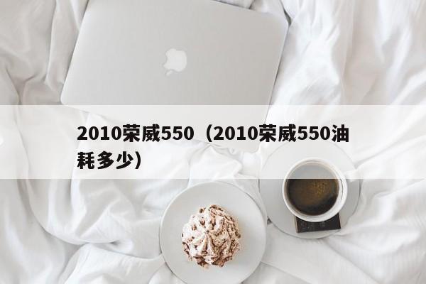 2010荣威550（2010荣威550油耗多少）