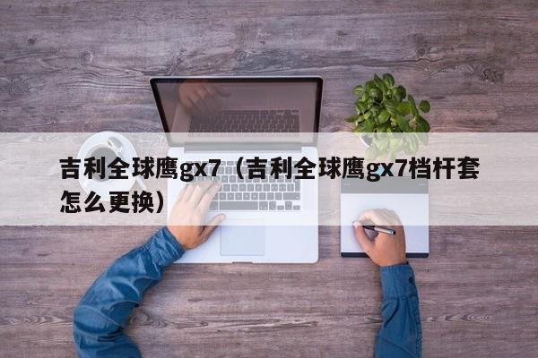 吉利全球鹰gx7（吉利全球鹰gx7档杆套怎么更换）