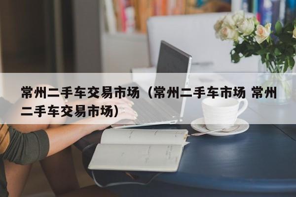 常州二手车交易市场（常州二手车市场 常州二手车交易市场）