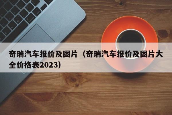 奇瑞汽车报价及图片（奇瑞汽车报价及图片大全价格表2023）