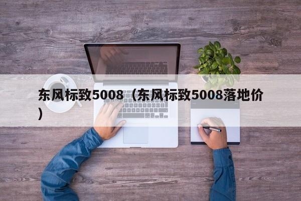 东风标致5008（东风标致5008落地价）