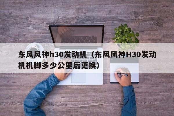 东风风神h30发动机（东风风神H30发动机机脚多少公里后更换）