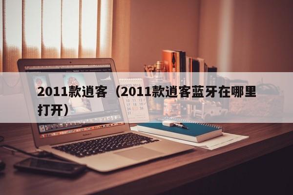 2011款逍客（2011款逍客蓝牙在哪里打开）