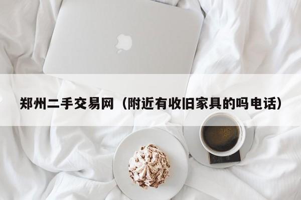 郑州二手交易网（附近有收旧家具的吗电话）