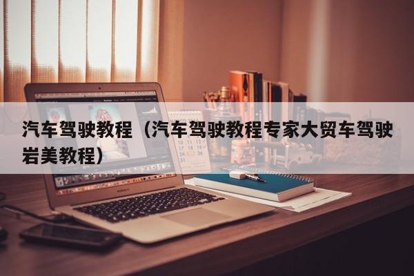 汽车驾驶教程（汽车驾驶教程专家大贸车驾驶岩美教程）