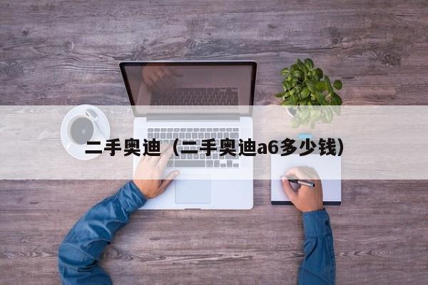 二手奥迪（二手奥迪a6多少钱）