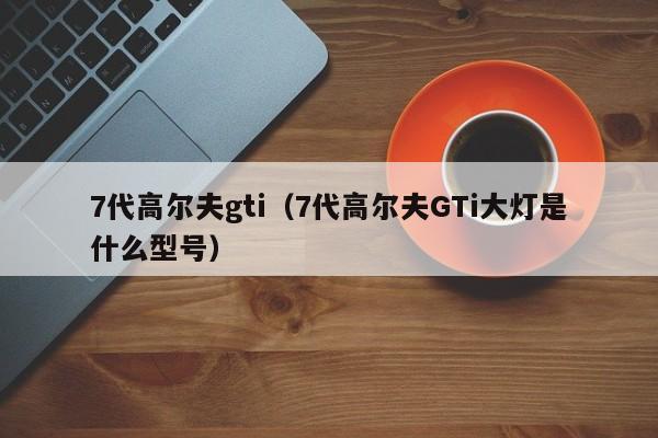 7代高尔夫gti（7代高尔夫GTi大灯是什么型号）