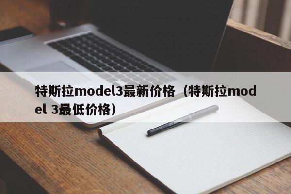 特斯拉model3最新价格（特斯拉model 3最低价格）