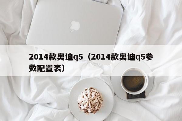 2014款奥迪q5（2014款奥迪q5参数配置表）