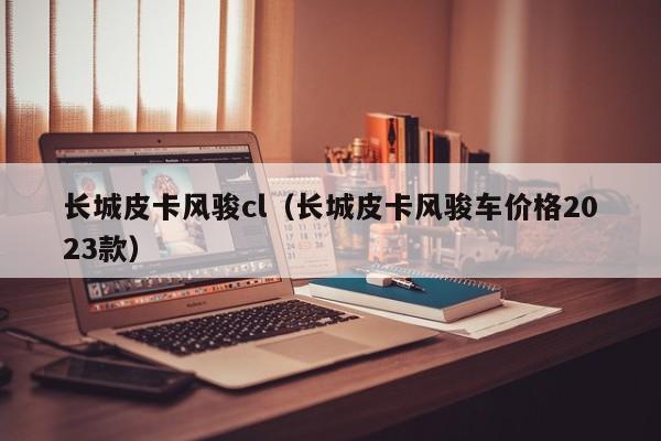 长城皮卡风骏cl（长城皮卡风骏车价格2023款）