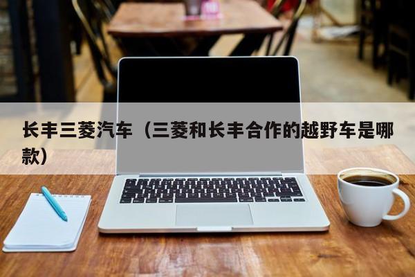 长丰三菱汽车（三菱和长丰合作的越野车是哪款）