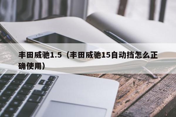 丰田威驰1.5（丰田威驰15自动挡怎么正确使用）