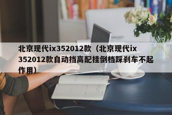 北京现代ix352012款（北京现代ix352012款自动挡高配挂倒档踩刹车不起作用）
