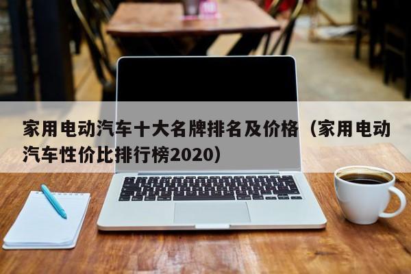 家用电动汽车十大名牌排名及价格（家用电动汽车性价比排行榜2020）