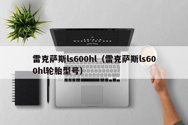 雷克萨斯ls600hl（雷克萨斯ls600hl轮胎型号）