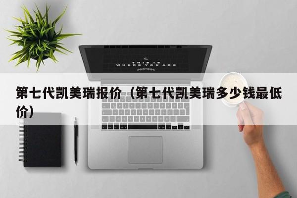 第七代凯美瑞报价（第七代凯美瑞多少钱最低价）