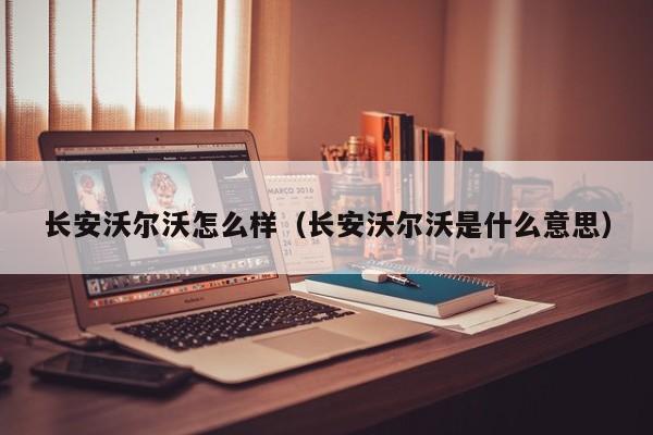 长安沃尔沃怎么样（长安沃尔沃是什么意思）