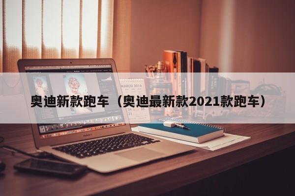 奥迪新款跑车（奥迪最新款2021款跑车）