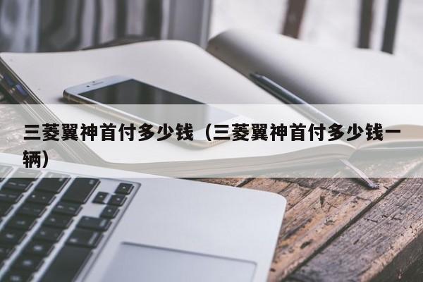 三菱翼神首付多少钱（三菱翼神首付多少钱一辆）