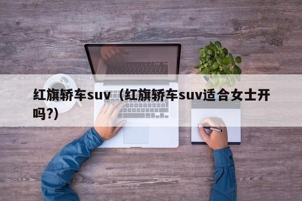 红旗轿车suv（红旗轿车suv适合女士开吗?）